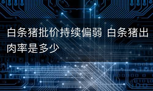白条猪批价持续偏弱 白条猪出肉率是多少