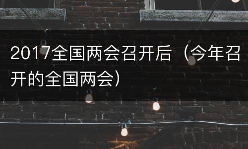 2017全国两会召开后（今年召开的全国两会）