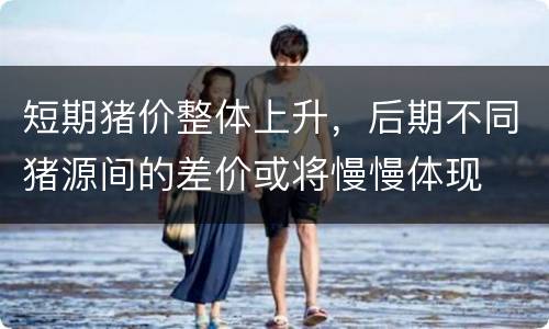 短期猪价整体上升，后期不同猪源间的差价或将慢慢体现