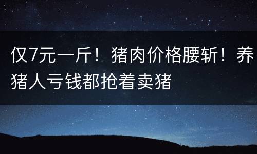 仅7元一斤！猪肉价格腰斩！养猪人亏钱都抢着卖猪
