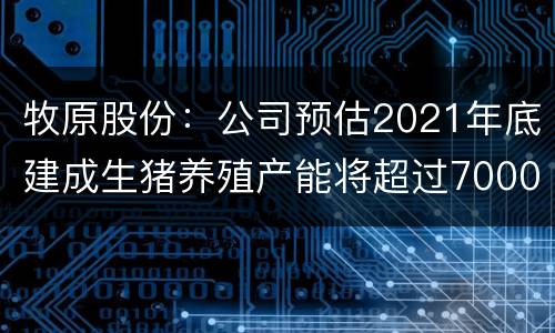 牧原股份：公司预估2021年底建成生猪养殖产能将超过7000万头