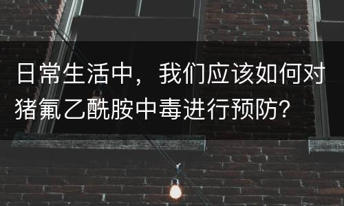 日常生活中，我们应该如何对猪氟乙酰胺中毒进行预防？