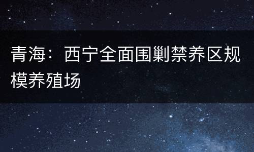 青海：西宁全面围剿禁养区规模养殖场