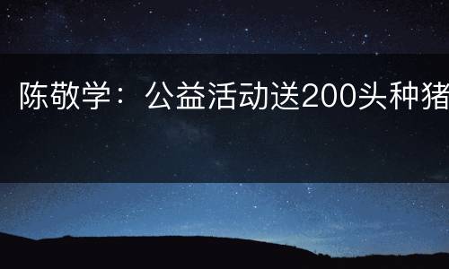 陈敬学：公益活动送200头种猪