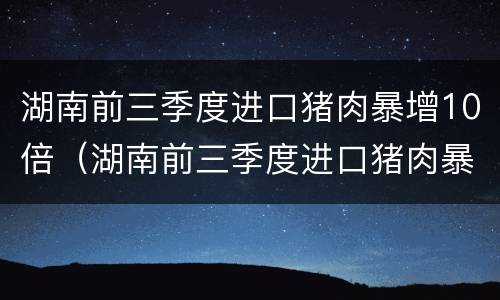湖南前三季度进口猪肉暴增10倍（湖南前三季度进口猪肉暴增10倍的原因）