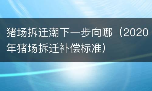 猪场拆迁潮下一步向哪（2020年猪场拆迁补偿标准）