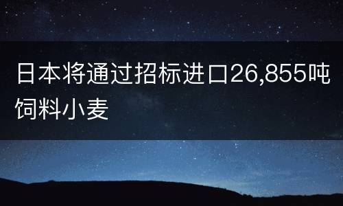 日本将通过招标进口26,855吨饲料小麦