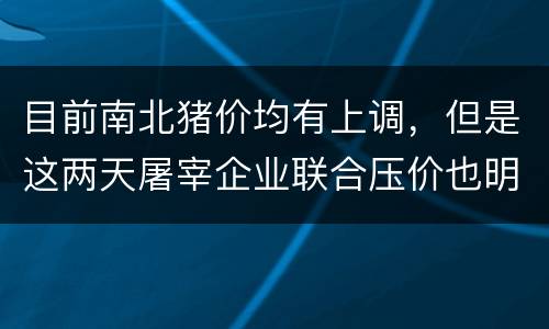 目前南北猪价均有上调，但是这两天屠宰企业联合压价也明显起来