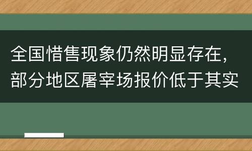 全国惜售现象仍然明显存在，部分地区屠宰场报价低于其实际收购价