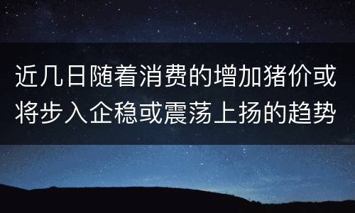 近几日随着消费的增加猪价或将步入企稳或震荡上扬的趋势