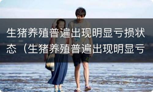 生猪养殖普遍出现明显亏损状态（生猪养殖普遍出现明显亏损状态怎么办）