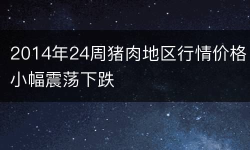 2014年24周猪肉地区行情价格小幅震荡下跌