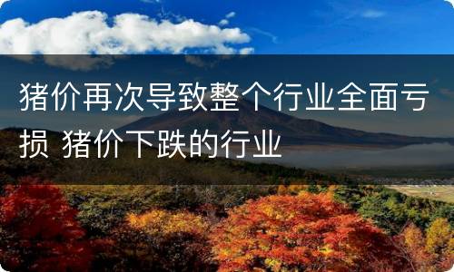 猪价再次导致整个行业全面亏损 猪价下跌的行业