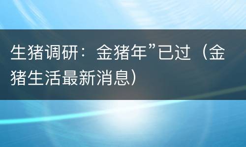 生猪调研：金猪年”已过（金猪生活最新消息）