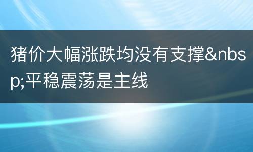猪价大幅涨跌均没有支撑&nbsp;平稳震荡是主线