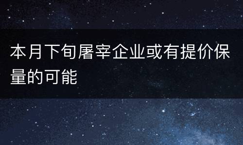 本月下旬屠宰企业或有提价保量的可能