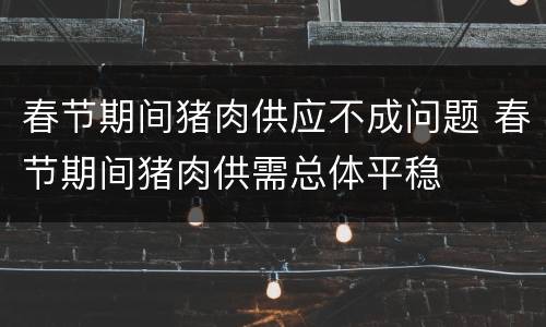 春节期间猪肉供应不成问题 春节期间猪肉供需总体平稳