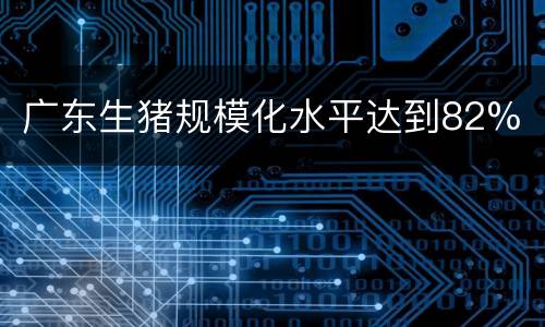 广东生猪规模化水平达到82%