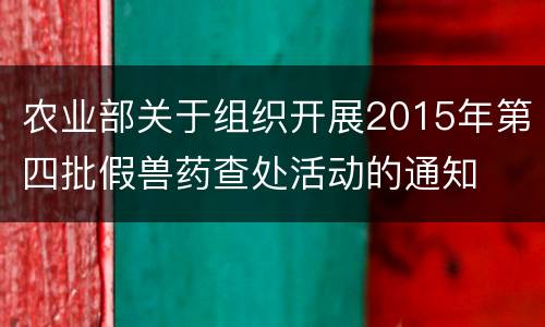 农业部关于组织开展2015年第四批假兽药查处活动的通知