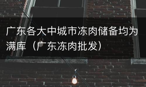 广东各大中城市冻肉储备均为满库（广东冻肉批发）