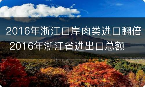 2016年浙江口岸肉类进口翻倍 2016年浙江省进出口总额