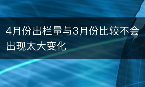 4月份出栏量与3月份比较不会出现太大变化