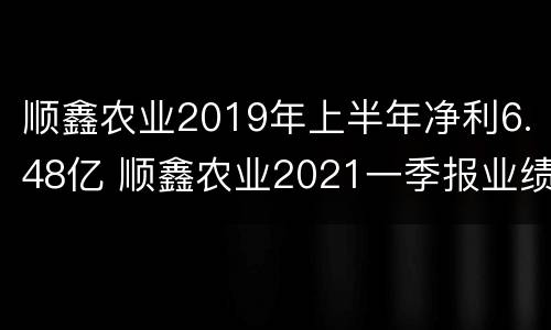 顺鑫农业2019年上半年净利6.48亿 顺鑫农业2021一季报业绩预告