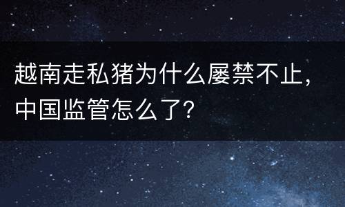 越南走私猪为什么屡禁不止，中国监管怎么了？