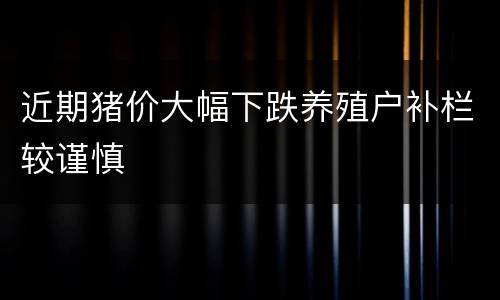 近期猪价大幅下跌养殖户补栏较谨慎