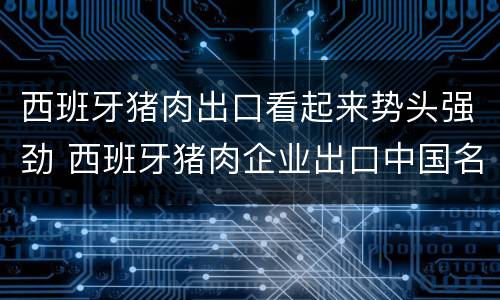 西班牙猪肉出口看起来势头强劲 西班牙猪肉企业出口中国名单