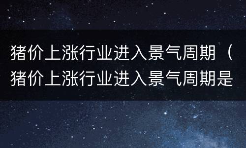 猪价上涨行业进入景气周期（猪价上涨行业进入景气周期是多少）