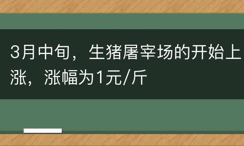 3月中旬，生猪屠宰场的开始上涨，涨幅为1元/斤