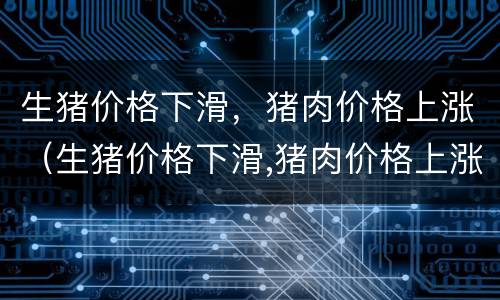 生猪价格下滑，猪肉价格上涨（生猪价格下滑,猪肉价格上涨怎么回事）