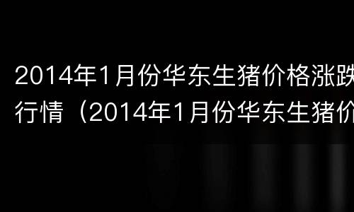 2014年1月份华东生猪价格涨跌行情（2014年1月份华东生猪价格涨跌行情分析）