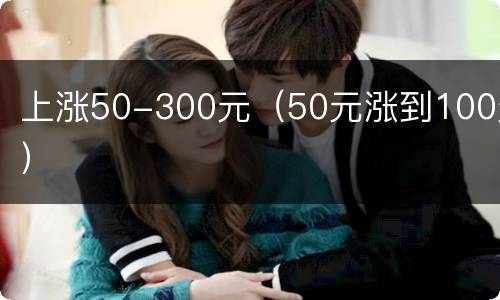 上涨50-300元（50元涨到100元）