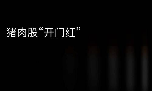 猪肉股“开门红”