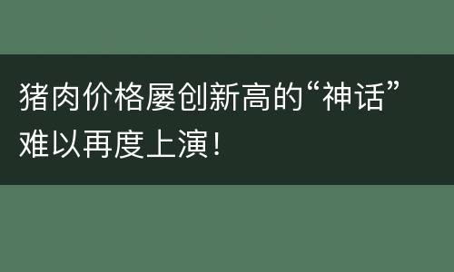 猪肉价格屡创新高的“神话”难以再度上演！