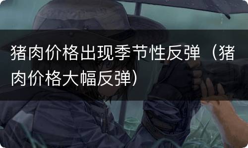 猪肉价格出现季节性反弹（猪肉价格大幅反弹）