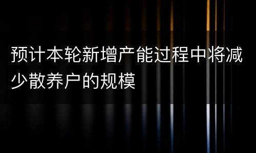 预计本轮新增产能过程中将减少散养户的规模