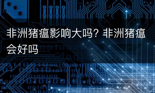 非洲猪瘟影响大吗? 非洲猪瘟会好吗