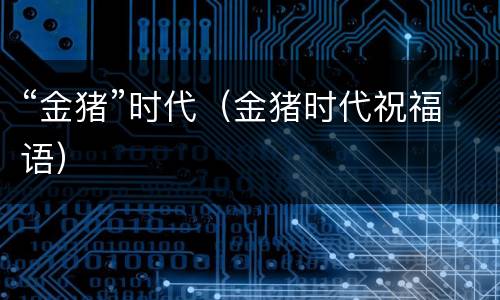 “金猪”时代（金猪时代祝福语）