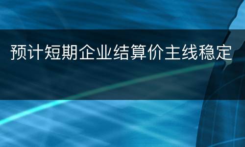 预计短期企业结算价主线稳定