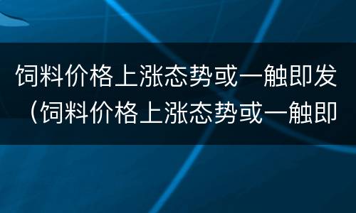 饲料价格上涨态势或一触即发（饲料价格上涨态势或一触即发原因）