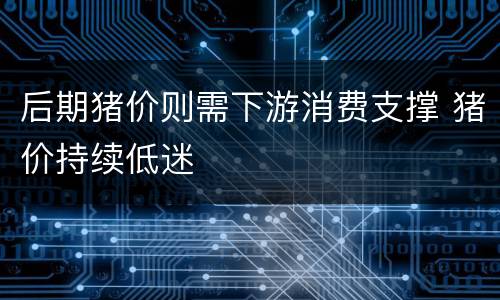 后期猪价则需下游消费支撑 猪价持续低迷