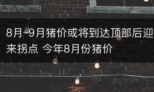8月~9月猪价或将到达顶部后迎来拐点 今年8月份猪价