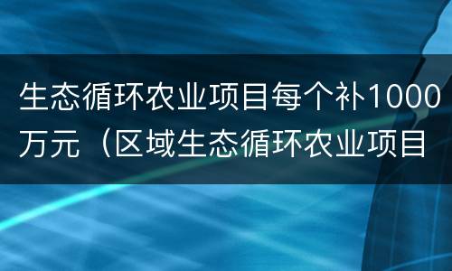 生态循环农业项目每个补1000万元（区域生态循环农业项目）
