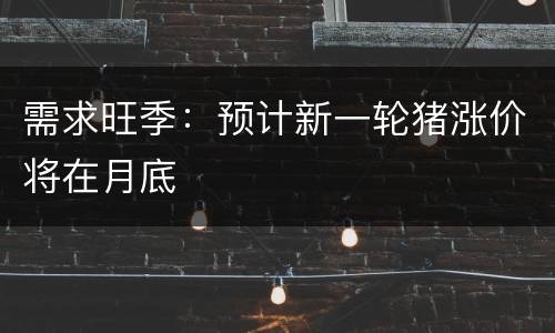 需求旺季：预计新一轮猪涨价将在月底