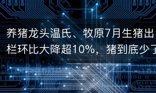 养猪龙头温氏、牧原7月生猪出栏环比大降超10%，猪到底少了多少？