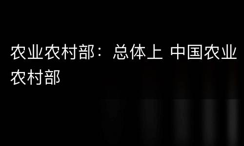 农业农村部：总体上 中国农业农村部
