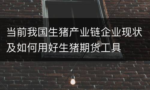 当前我国生猪产业链企业现状及如何用好生猪期货工具